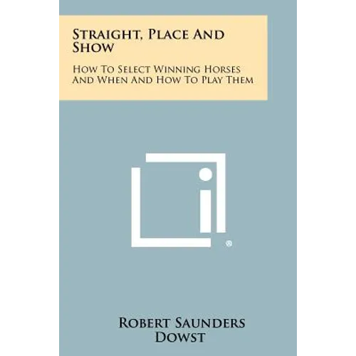 Straight, Place And Show: How To Select Winning Horses And When And How To Play Them
