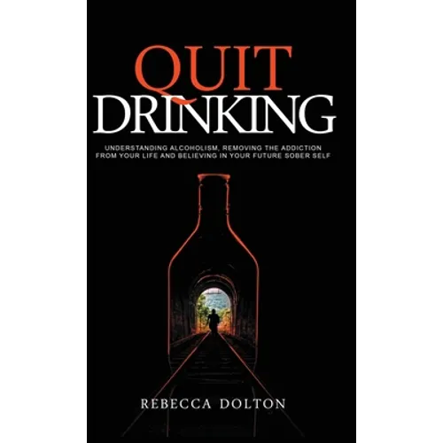 Quit Drinking: Understanding alcoholism, removing the addiction from your life and believing in your future sober self