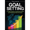 Goal Setting: 12 step guide to achieving goals and realizing real success