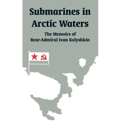 Submarines in Arctic Waters: The Memoirs of Rear-Admiral Ivan Kolyshkin