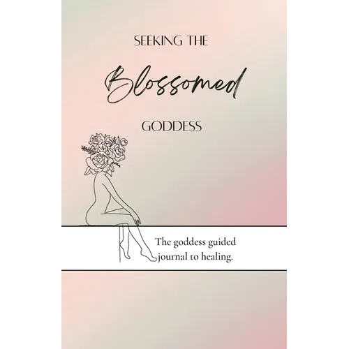 Seeking the blossomed goddess: The goddess guided journal to healing