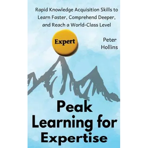 Peak Learning for Expertise: Rapid Knowledge Acquisition Skills to Learn Faster, Comprehend Deeper, and Reach a World-Class Level