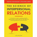The Science of Interpersonal Relations: A Practical Guide to Building Healthy Relationships, Improving Your Soft Skills and Learning Effective Communi