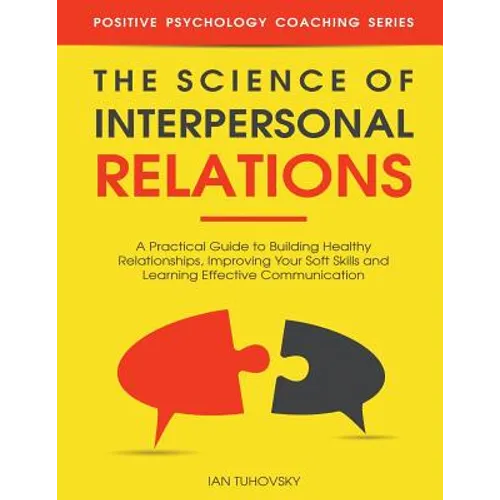 The Science of Interpersonal Relations: A Practical Guide to Building Healthy Relationships, Improving Your Soft Skills and Learning Effective Communi