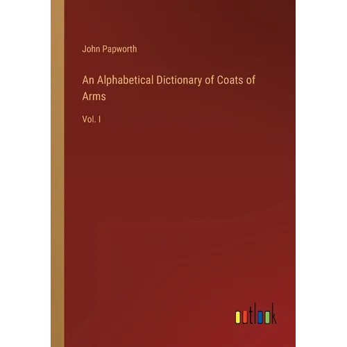 An Alphabetical Dictionary of Coats of Arms: Vol. I