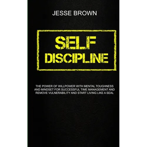 Self Discipline: The Power Of Willpower With Mental Toughness And Mindset For Successful Time Management And Remove Vulnerability And Start Living Lik