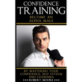 Confidence: Confidence Training - Become An Alpha Male by Mastering Your Confidence, Self Esteem & Charisma