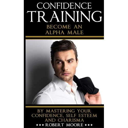 Confidence: Confidence Training - Become An Alpha Male by Mastering Your Confidence, Self Esteem & Charisma