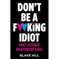 Don't Be A F*cking Idiot: Man's Ultimate Relationship Guide