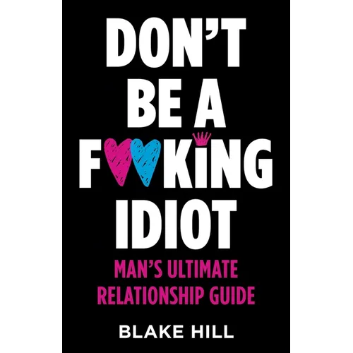 Don't Be A F*cking Idiot: Man's Ultimate Relationship Guide