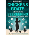 Raising Chickens, Goats & Backyard Beekeeping For Beginners: 3-in-1 Compilation Step-By-Step Guide to Raising Happy Backyard Chickens, Goats & Your Fi