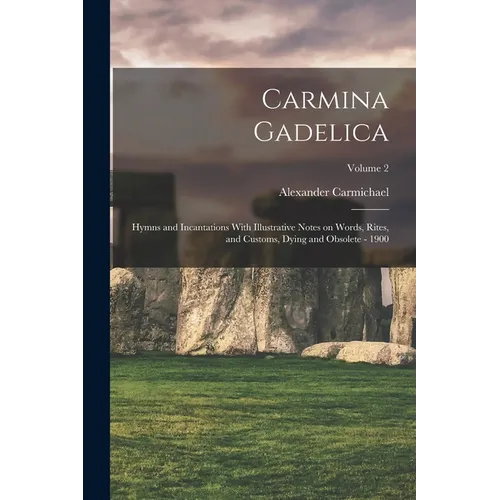Carmina Gadelica: Hymns and Incantations With Illustrative Notes on Words, Rites, and Customs, Dying and Obsolete - 1900; Volume 2