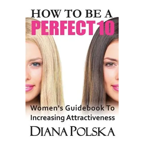 How to Be a Perfect 10: Women's Guidebook to Increasing Attractiveness