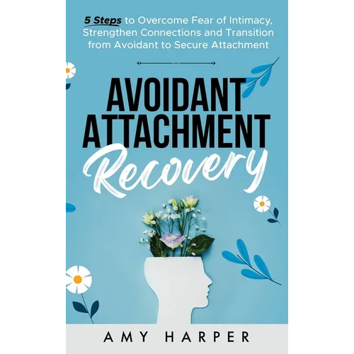 Avoidant Attachment Recovery: 5 Steps to Overcome Fear of Intimacy, Strengthen Connections and Transition from Avoidant to Secure Attachment