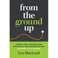 From the Ground Up: Stories and Lessons from Architects and Engineers Who Learned to Be Leaders