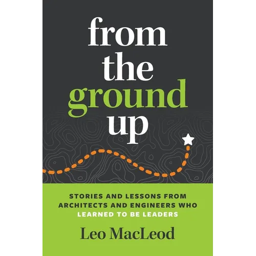 From the Ground Up: Stories and Lessons from Architects and Engineers Who Learned to Be Leaders