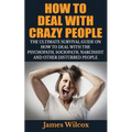 How To Deal With Crazy People: The Ultimate Survival Guide On How To Deal With The Psychopath, Sociopath, Narcissist And Other Disturbed People