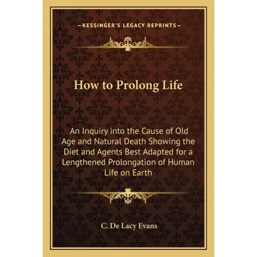 How to Prolong Life: An Inquiry into the Cause of Old Age and Natural Death Showing the Diet and Agents Best Adapted for a Lengthened Prolo