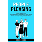 People Pleasing: Practical Guidance to Fix Your Codependency and Stop Being a People Pleasing (How to Start Saying No Set Healthy Boundaries and Expre
