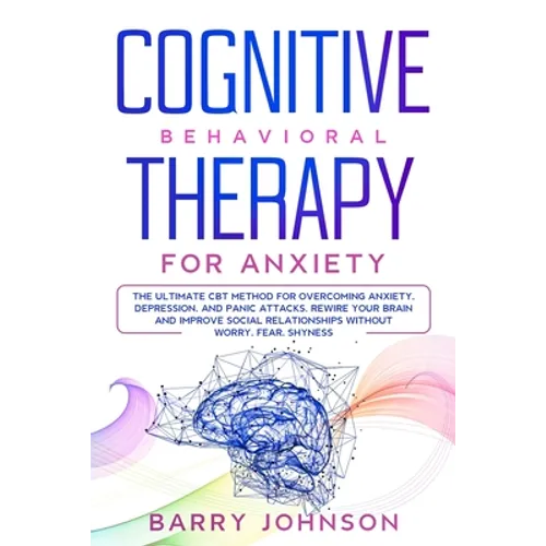 Cognitive Behavioral Therapy for Anxiety: The Ultimate CBT Method for Overcoming Anxiety, Depression, and Panic Attacks. Rewire Your Brain and Improve