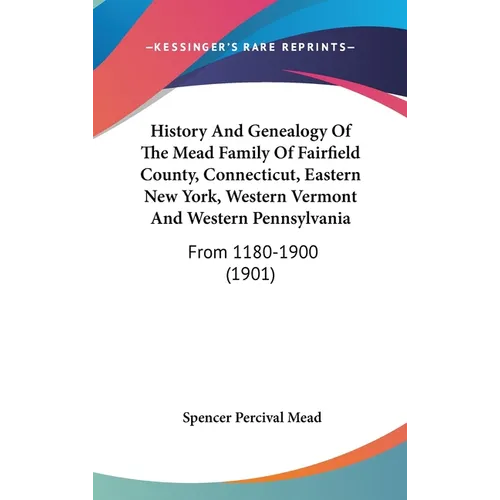 History And Genealogy Of The Mead Family Of Fairfield County, Connecticut, Eastern New York, Western Vermont And Western Pennsylvania: From 1180-1900