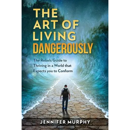 The Art of Living Dangerously: The rebels guide to thriving in a world that expects you to conform