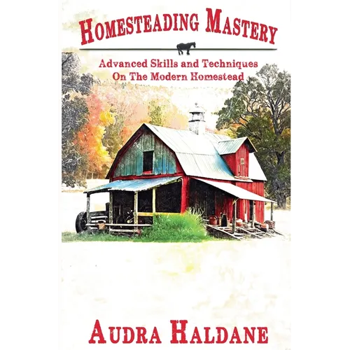 Homesteading Mastery: Advanced Skills and Techniques on the Modern Homestead