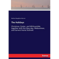 The Holidays: Christmas, Easter, and Whitsuntide; together with the May-day, Midsummer, and harvest-home festivals