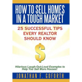 How To Sell Homes in a Tough Market: 25 Successful Tips Every Realtor Should Know. Hilarious Laugh-Out-Loud Examples to Help You Sell More Houses!