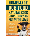 Homemade Dog Food Natural Cook Recipes for your Pet with Love: Improve your Dog's Health with Easy and Delicious Recipes