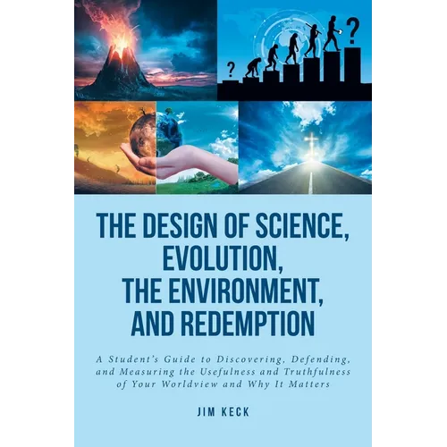 The Design of Science, Evolution, the Environment, and Redemption: A Student's Guide to Discovering, Defending, and Measuring the Usefulness and Truth