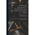 American Machinists' Handbook and Dictionary of Shop Terms: A Reference Book of Machine Shop and Drawing Room Data, Methods and Definitions
