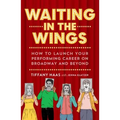 Waiting in the Wings: How to Launch Your Performing Career on Broadway and Beyond