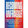 Becoming Unfragile: Sharpen Your Mind, Strengthen Your Body, and Speak Your Purpose to Build the Life You Crave