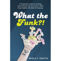 What the Funk?!: A Practical Guide to Getting Out of the Funk You Are In With Your Health, Mindset & Purpose
