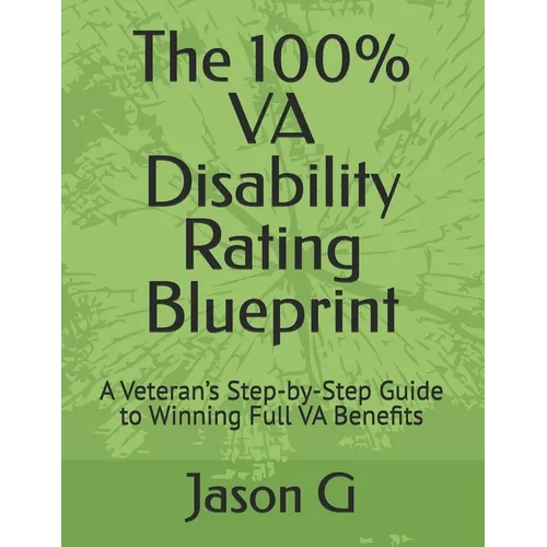 The 100% VA Disability Rating Blueprint: A Veteran's Step-by-Step Guide to Winning Full VA Benefits
