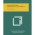 The Ancient Sun Kingdoms Of The Americas: Aztec, Maya, Inca