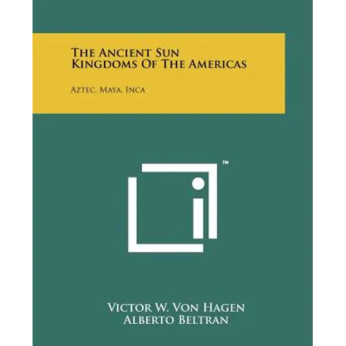 The Ancient Sun Kingdoms Of The Americas: Aztec, Maya, Inca