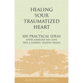 Healing Your Traumatized Heart: 100 Practical Ideas After Someone You Love Dies a Sudden, Violent Death