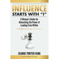 Influence Starts with "I": A Woman's Guide for Unleashing the Power of Leading from Within and Effecting Change Around You