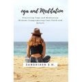 Yoga and Meditation: Practicing Yoga and Meditation Without Compromising Your Faith and Beliefs