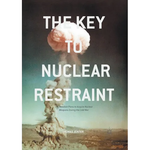 The Key to Nuclear Restraint: The Swedish Plans to Acquire Nuclear Weapons During the Cold War