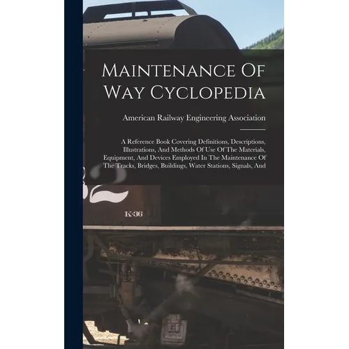 Maintenance Of Way Cyclopedia: A Reference Book Covering Definitions, Descriptions, Illustrations, And Methods Of Use Of The Materials, Equipment, An