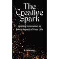 The Creative Spark: Igniting Innovation in Every Aspect of Your Life