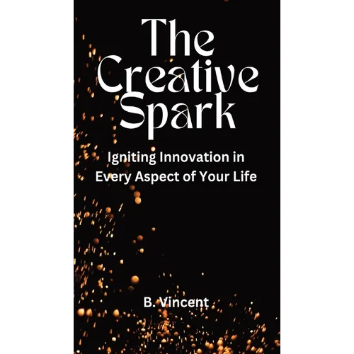 The Creative Spark: Igniting Innovation in Every Aspect of Your Life