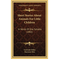 Short Stories About Animals For Little Children: In Words Of One Syllable (1882)