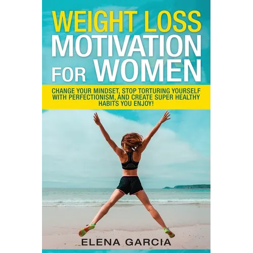 Weight Loss Motivation for Women: Change Your Mindset, Stop Torturing Yourself with Perfectionism, and Create Super Healthy Habits You Enjoy!