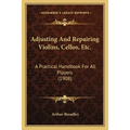 Adjusting And Repairing Violins, Cellos, Etc.: A Practical Handbook For All Players (1908)