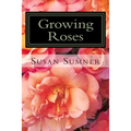 Growing Roses: Everything You Need to Know, and More . . .