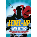 Level-Up Goal Setting: How to Become a Better Version of Yourself in 30 Days or Less by Setting Goals